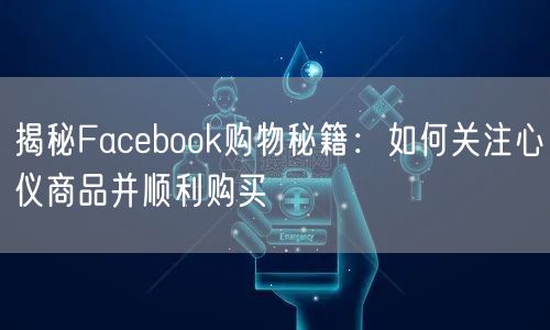 揭秘Facebook购物秘籍:如何关注心仪商品并顺利购买