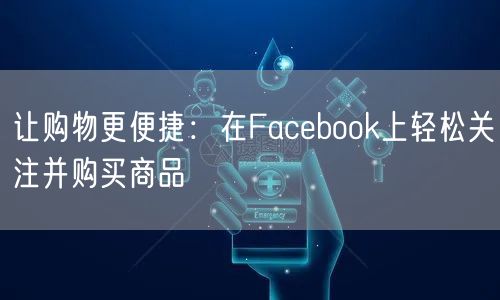 让购物更便捷:在Facebook上轻松关注并购买商品