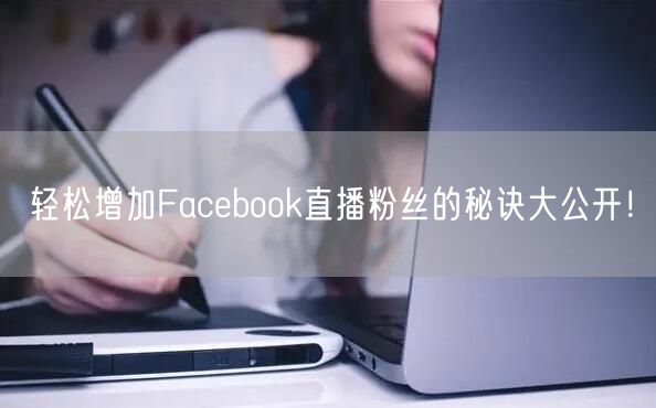 轻松增加Facebook直播粉丝的秘诀大公开!