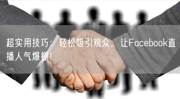 超实用技巧:轻松吸引观众,让Facebook直播人气爆棚!