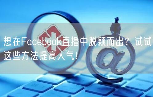 想在Facebook直播中脱颖而出?试试这些方法提高人气!