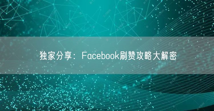 独家分享：Facebook刷赞攻略大解密