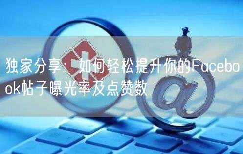 独家分享:如何轻松提升你的Facebook帖子曝光率及点赞数