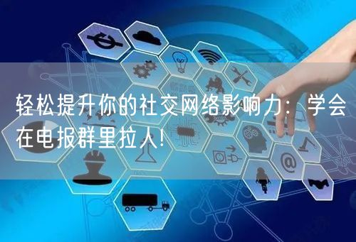 轻松提升你的社交网络影响力:学会在电报群里拉人!