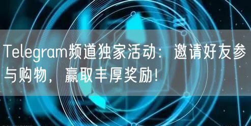 Telegram频道独家活动:邀请好友参与购物,赢取丰厚奖励!
