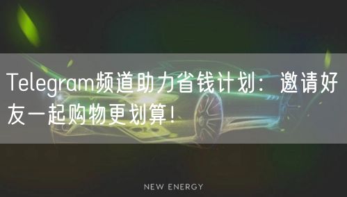Telegram频道助力省钱计划:邀请好友一起购物更划算!