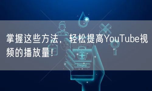 掌握这些方法,轻松提高YouTube视频的播放量!