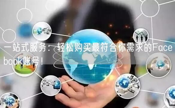 一站式服务：轻松购买最符合你需求的Facebook账号！