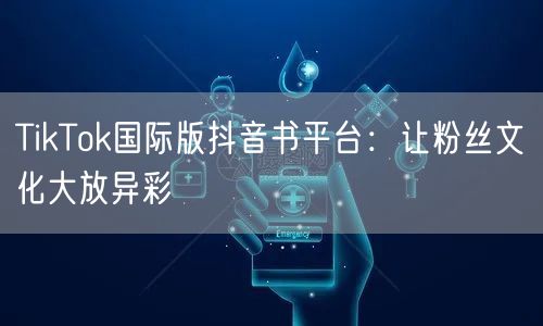 TikTok国际版抖音书平台:让粉丝文化大放异彩