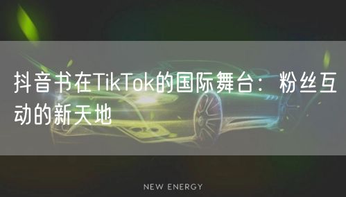 抖音书在TikTok的国际舞台:粉丝互动的新天地