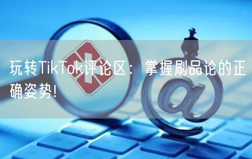玩转TikTok评论区:掌握刷品论的正确姿势!