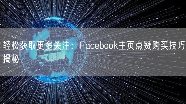 轻松获取更多关注:Facebook主页点赞购买技巧揭秘