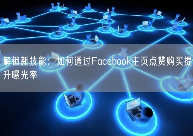 解锁新技能:如何通过Facebook主页点赞购买提升曝光率