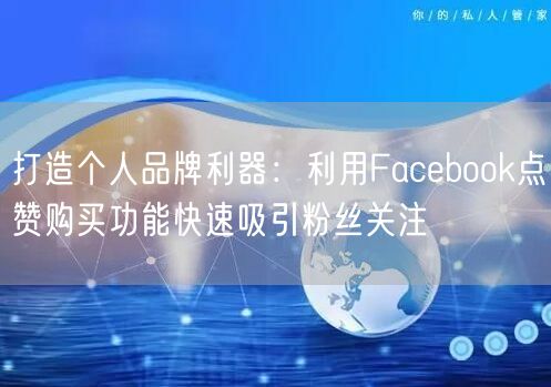 打造个人品牌利器:利用Facebook点赞购买功能快速吸引粉丝关注