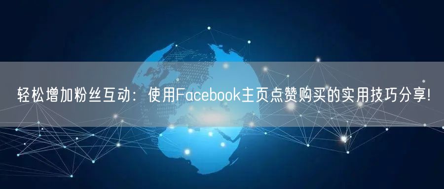 轻松增加粉丝互动:使用Facebook主页点赞购买的实用技巧分享!
