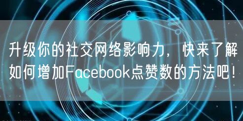 升级你的社交网络影响力,快来了解如何增加Facebook点赞数的方法吧!