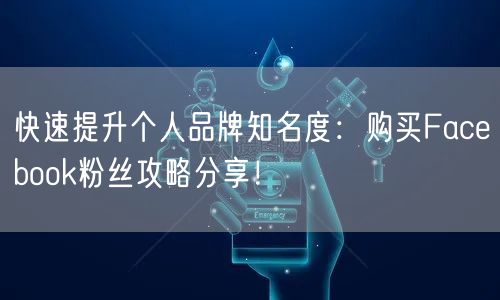 快速提升个人品牌知名度:购买Facebook粉丝攻略分享!