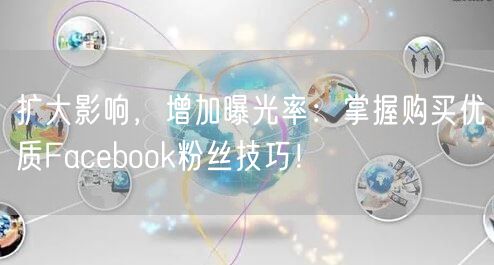 扩大影响,增加曝光率:掌握购买优质Facebook粉丝技巧!