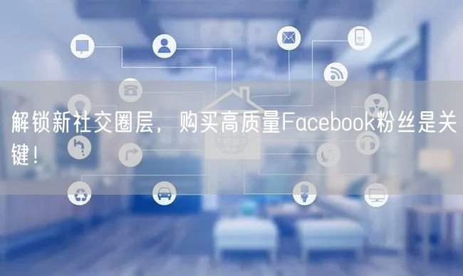 解锁新社交圈层,购买高质量Facebook粉丝是关键!
