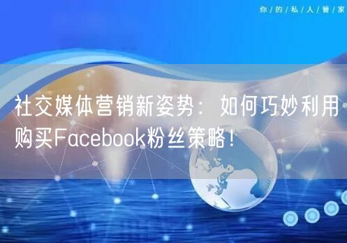 社交媒体营销新姿势:如何巧妙利用购买Facebook粉丝策略!