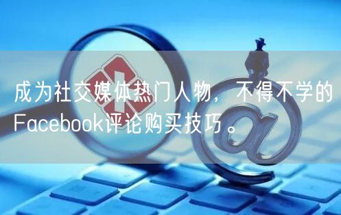 成为社交媒体热门人物,不得不学的Facebook评论购买技巧。