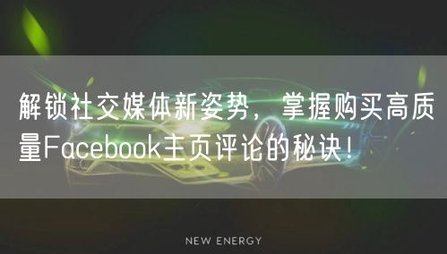 解锁社交媒体新姿势,掌握购买高质量Facebook主页评论的秘诀!