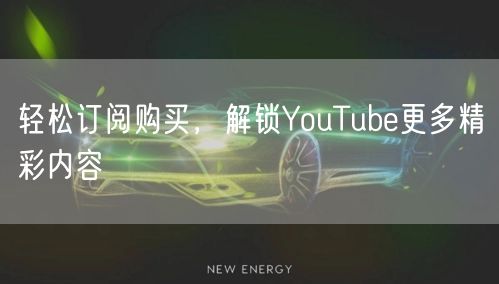 轻松订阅购买,解锁YouTube更多精彩内容