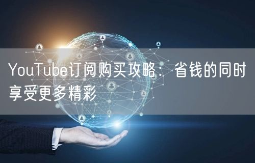 YouTube订阅购买攻略:省钱的同时享受更多精彩