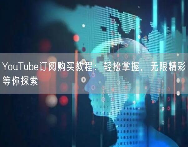 YouTube订阅购买教程:轻松掌握,无限精彩等你探索