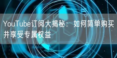 YouTube订阅大揭秘:如何简单购买并享受专属权益