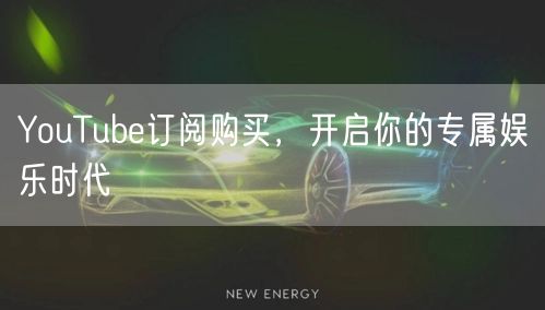 YouTube订阅购买,开启你的专属娱乐时代