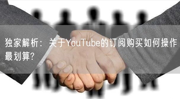 独家解析:关于YouTube的订阅购买如何操作最划算?