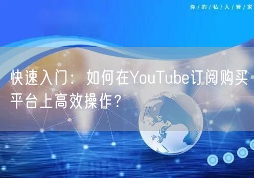 快速入门:如何在YouTube订阅购买平台上高效操作?