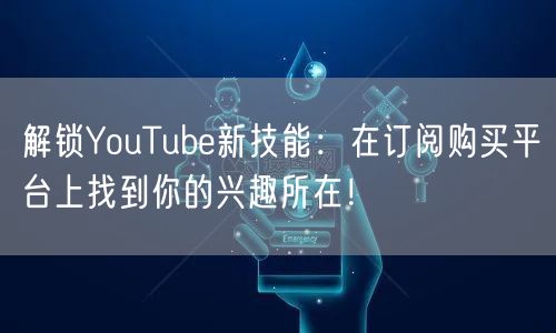 解锁YouTube新技能:在订阅购买平台上找到你的兴趣所在!