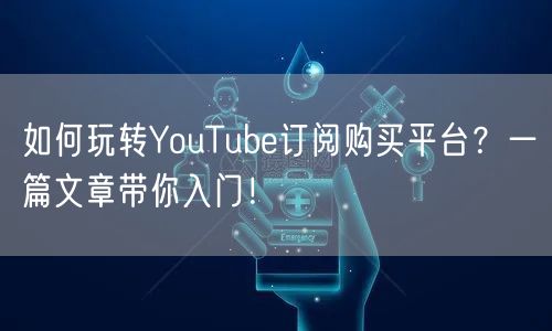 如何玩转YouTube订阅购买平台?一篇文章带你入门!