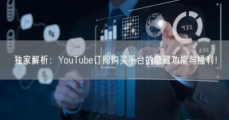 独家解析:YouTube订阅购买平台的隐藏功能与福利!