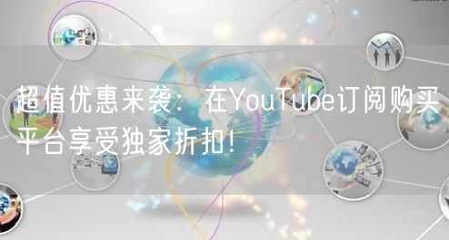 超值优惠来袭:在YouTube订阅购买平台享受独家折扣!