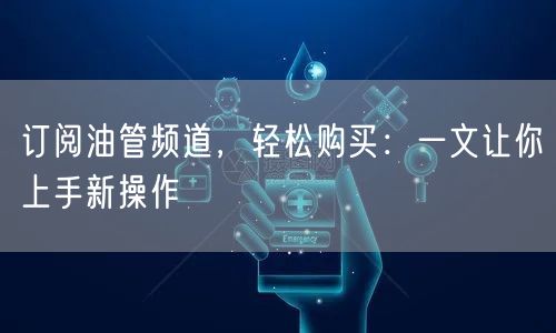 订阅油管频道,轻松购买:一文让你上手新操作