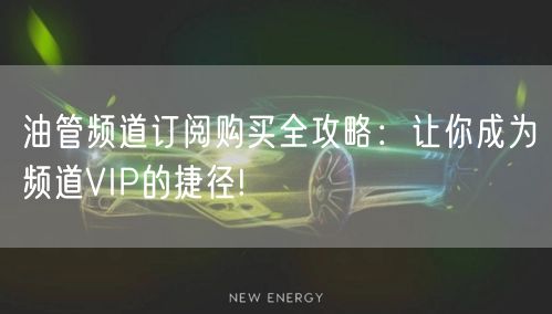 油管频道订阅购买全攻略:让你成为频道VIP的捷径!