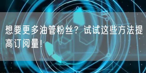 想要更多油管粉丝?试试这些方法提高订阅量!