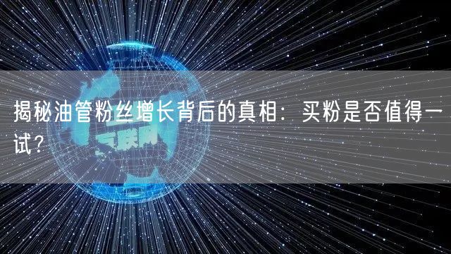 揭秘油管粉丝增长背后的真相:买粉是否值得一试?