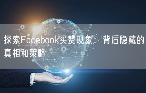 探索Facebook买赞现象:背后隐藏的真相和策略