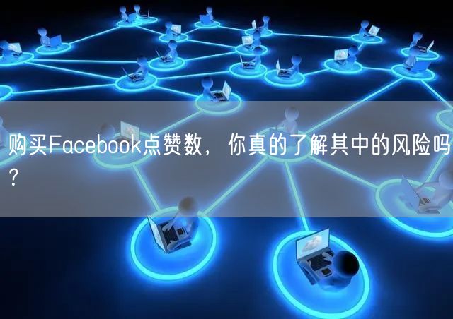 购买Facebook点赞数,你真的了解其中的风险吗?