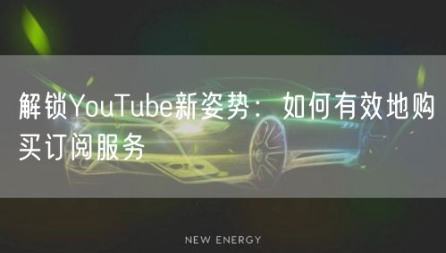 解锁YouTube新姿势:如何有效地购买订阅服务