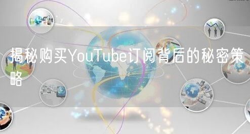 揭秘购买YouTube订阅背后的秘密策略