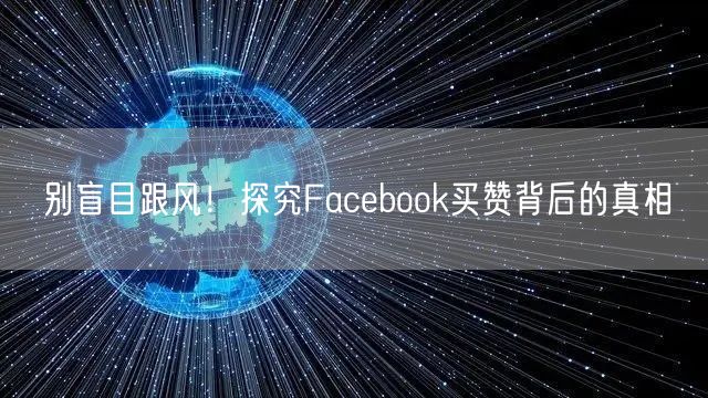 别盲目跟风！探究Facebook买赞背后的真相