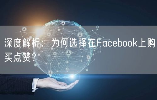 深度解析：为何选择在Facebook上购买点赞？