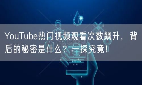 YouTube热门视频观看次数飙升,背后的秘密是什么?一探究竟!