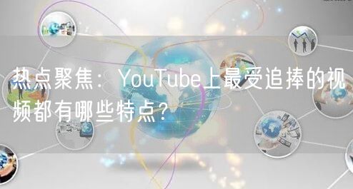 热点聚焦:YouTube上最受追捧的视频都有哪些特点?