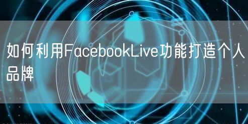 如何利用FacebookLive功能打造个人品牌
